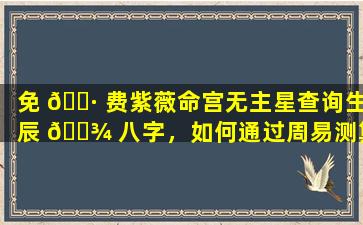 免 🕷 费紫薇命宫无主星查询生辰 🌾 八字，如何通过周易测算找到人生方向